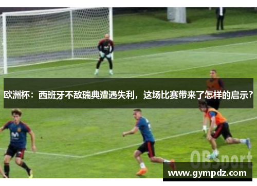 欧洲杯：西班牙不敌瑞典遭遇失利，这场比赛带来了怎样的启示？