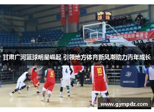 甘肃广河篮球明星崛起 引领地方体育新风潮助力青年成长