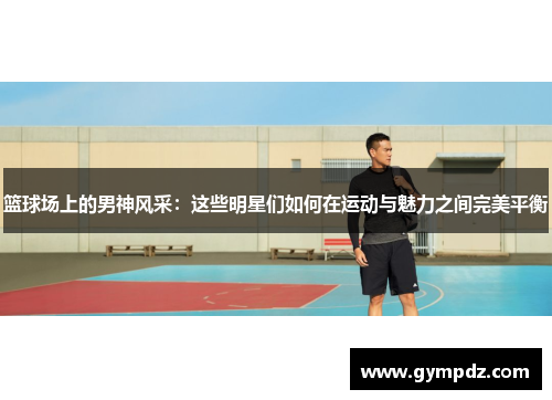 篮球场上的男神风采：这些明星们如何在运动与魅力之间完美平衡