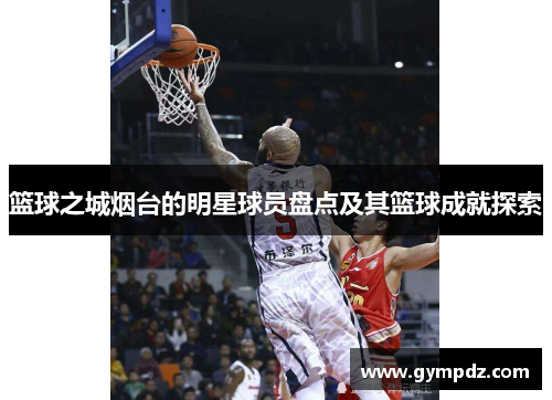 篮球之城烟台的明星球员盘点及其篮球成就探索