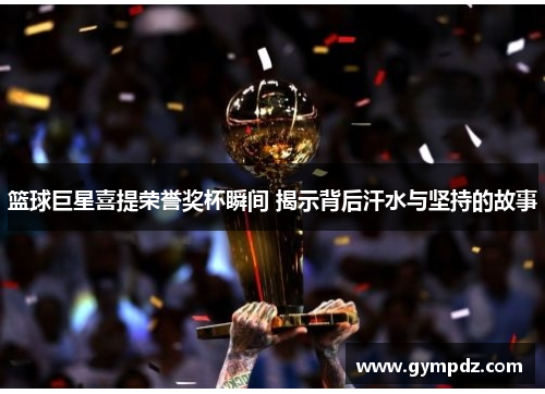 篮球巨星喜提荣誉奖杯瞬间 揭示背后汗水与坚持的故事