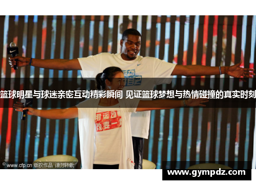 篮球明星与球迷亲密互动精彩瞬间 见证篮球梦想与热情碰撞的真实时刻