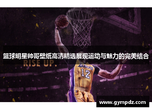 篮球明星帅哥壁纸高清精选展现运动与魅力的完美结合