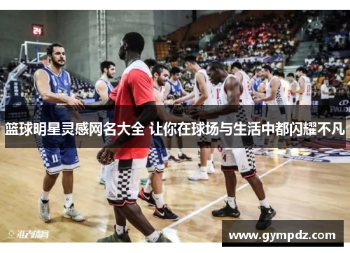 篮球明星灵感网名大全 让你在球场与生活中都闪耀不凡