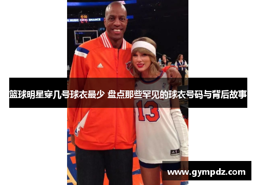 篮球明星穿几号球衣最少 盘点那些罕见的球衣号码与背后故事
