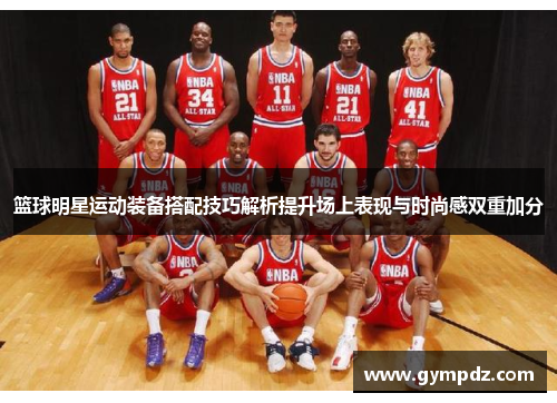 篮球明星运动装备搭配技巧解析提升场上表现与时尚感双重加分