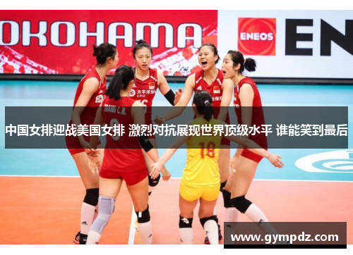 中国女排迎战美国女排 激烈对抗展现世界顶级水平 谁能笑到最后