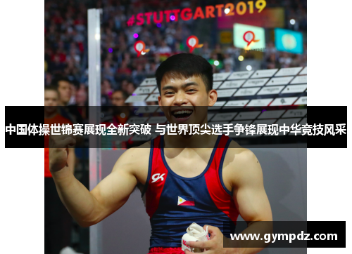 中国体操世锦赛展现全新突破 与世界顶尖选手争锋展现中华竞技风采