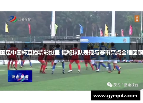 国足中国杯直播精彩纷呈 揭秘球队表现与赛事亮点全程回顾