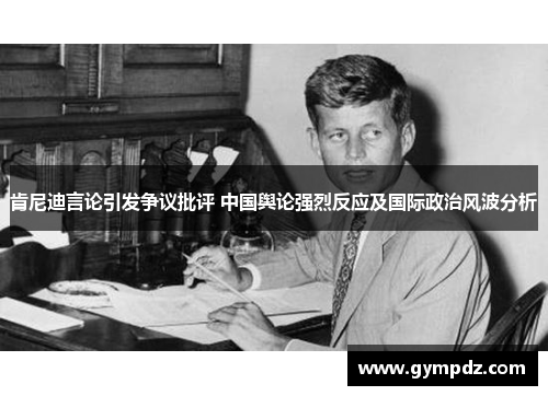 肯尼迪言论引发争议批评 中国舆论强烈反应及国际政治风波分析